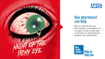 A bloodshot eye, text underneath reads "Night of the itchy eye" Text to the right of the image reads "Your pharmacist can help. Even a minor illness can feel dramatic. So whether it's a cough or a cold, an itchy eye or earache, for expert advice speak to your pharmacist"